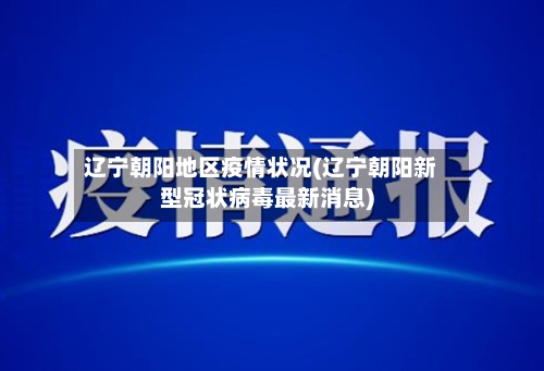 辽宁朝阳地区疫情状况(辽宁朝阳新型冠状病毒最新消息)