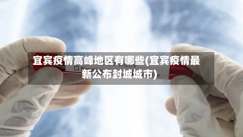 宜宾疫情高峰地区有哪些(宜宾疫情最新公布封城城市)
