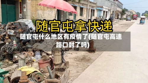 随官屯什么地区有疫情了(随官屯高速路口封了吗)