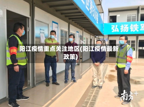 阳江疫情重点关注地区(阳江疫情最新政策)-第3张图片