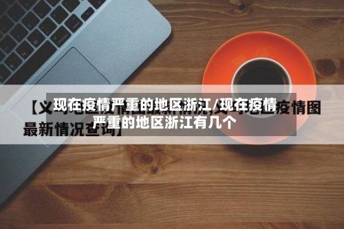 现在疫情严重的地区浙江/现在疫情严重的地区浙江有几个