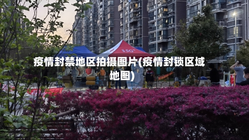 疫情封禁地区拍摄图片(疫情封锁区域地图)-第2张图片