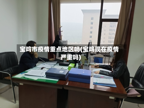 宝鸡市疫情重点地区吗(宝鸡现在疫情严重吗)-第3张图片