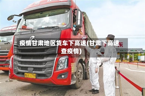 疫情甘肃地区货车下高速(甘肃下高速查疫情)