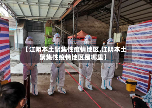 【江阴本土聚集性疫情地区,江阴本土聚集性疫情地区是哪里】
